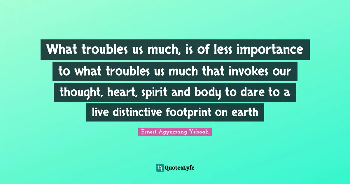 The Arduous Errand Quotes: "What troubles us much, is of less importance to what troubles us much that invokes our thought, heart, spirit and body to dare to a live distinctive footprint on earth"
