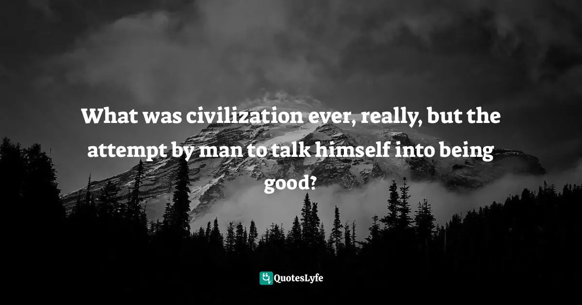 What was civilization ever, really, but the attempt by man to talk himself into being good?