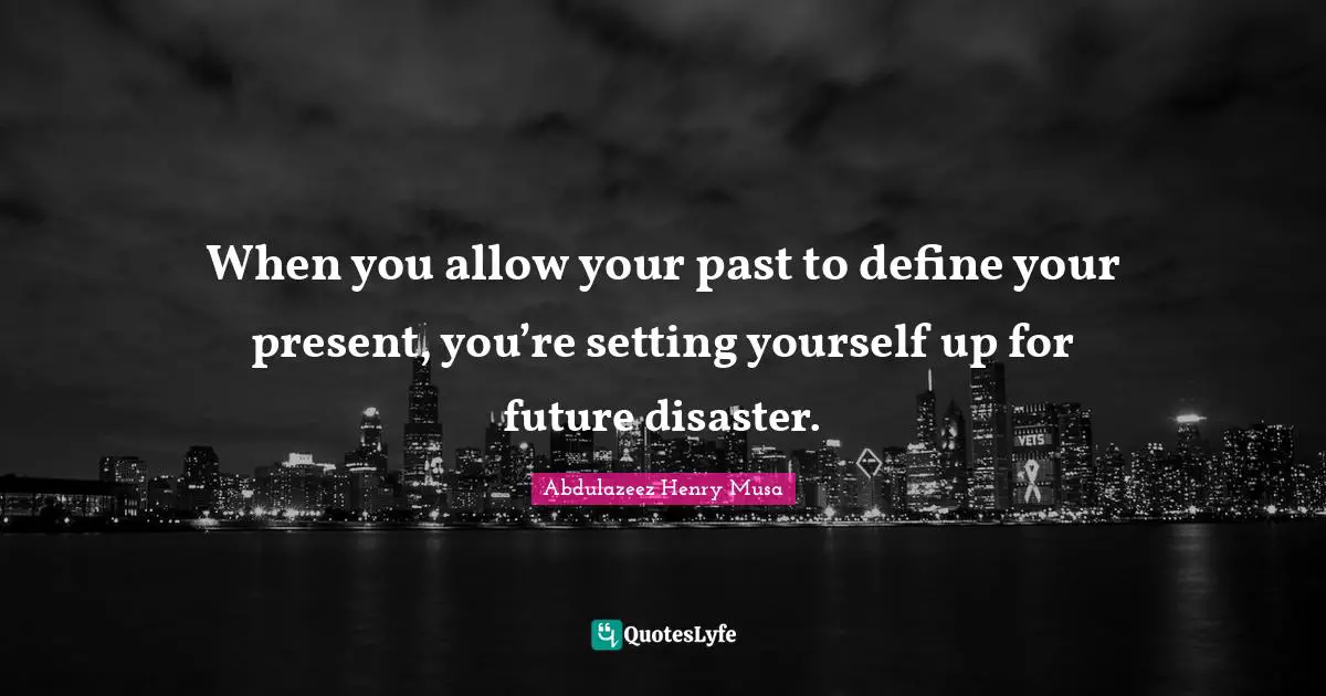 When you allow your past to define your present, you’re setting yourself up for future disaster.