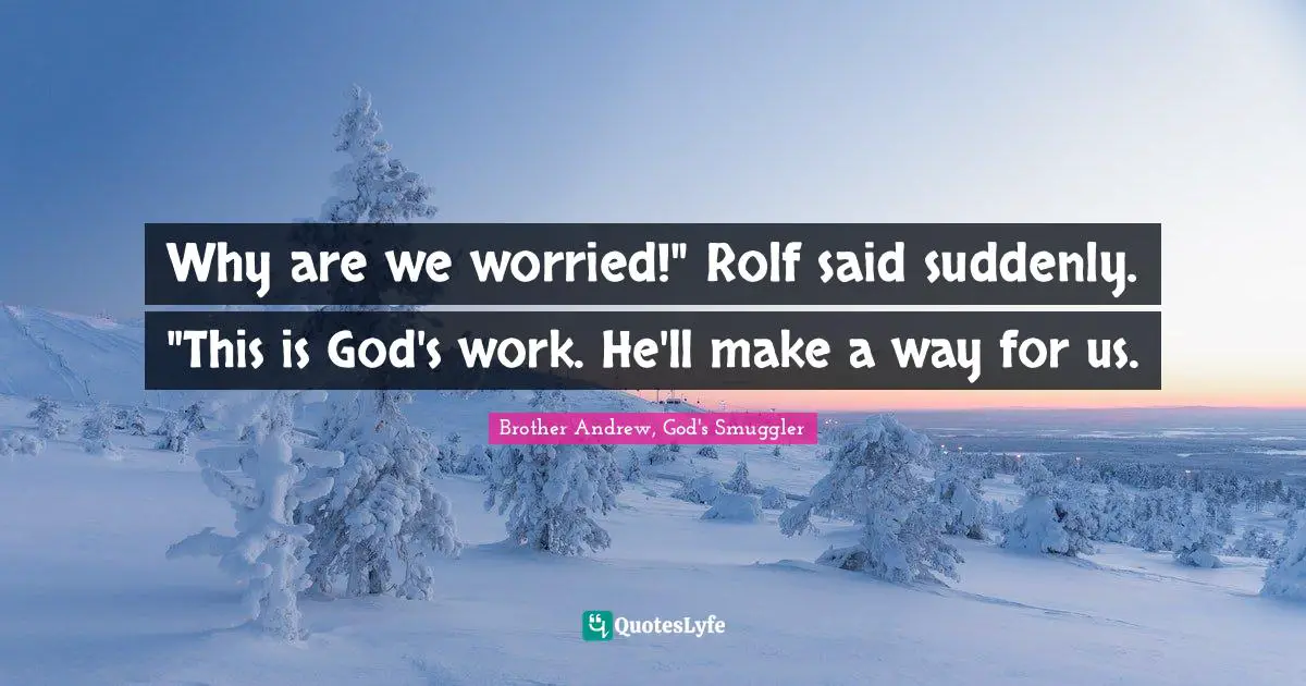 Why are we worried!" Rolf said suddenly. "This is God's work. He'll make a way for us.