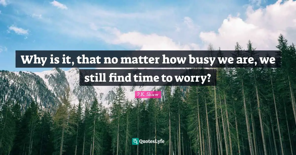 Why is it, that no matter how busy we are, we still find time to worry?
