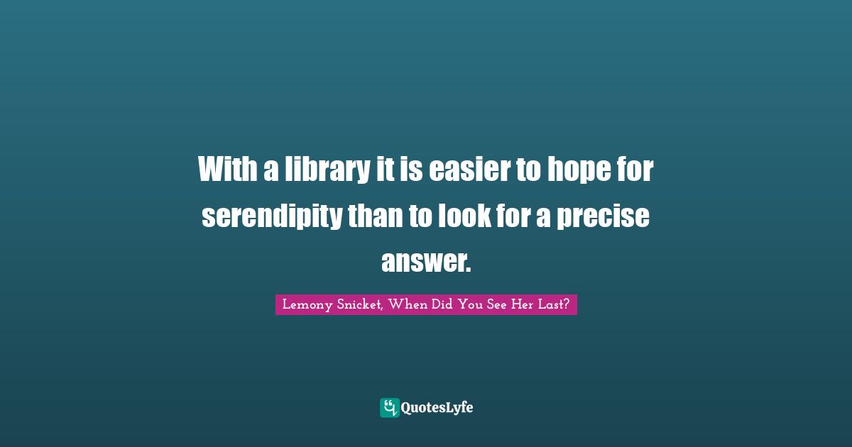 Serendipity Quotes: "With a library it is easier to hope for serendipity than to look for a precise answer."