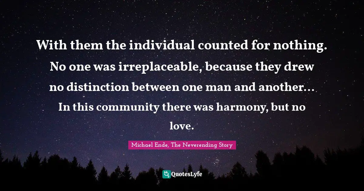 Michael Ende, The Neverending Story Quotes: "With them the individual counted for nothing. No one was irreplaceable, because they drew no distinction between one man and another... In this community there was harmony, but no love."