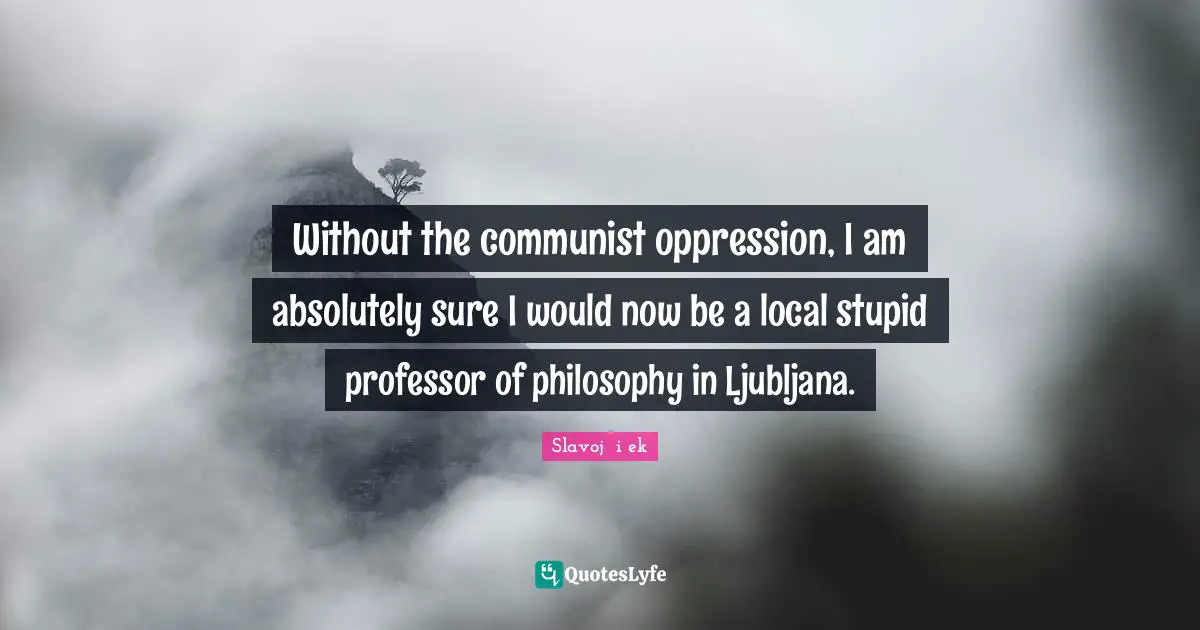Without the communist oppression, I am absolutely sure I would now be a local stupid professor of philosophy in Ljubljana.