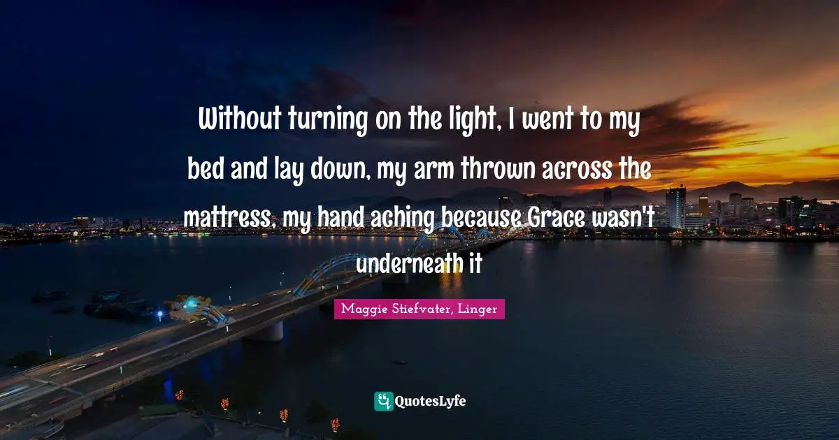 Without turning on the light, I went to my bed and lay down, my arm thrown across the mattress, my hand aching because Grace wasn't underneath it