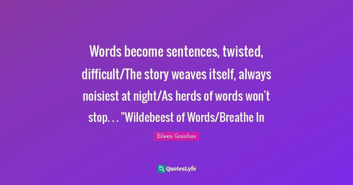 Words become sentences, twisted, difficult/The story weaves itself, always noisiest at night/As herds of words won't stop. . . "Wildebeest of Words/Breathe In