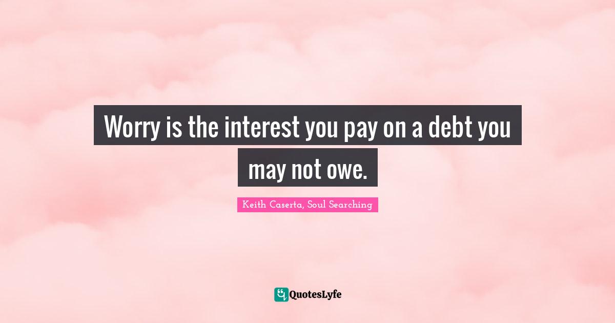 Worry is the interest you pay on a debt you may not owe.