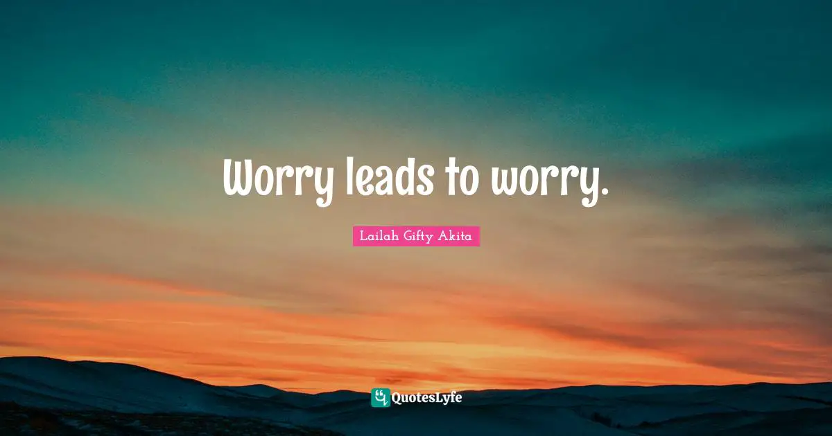 Worry leads to worry.