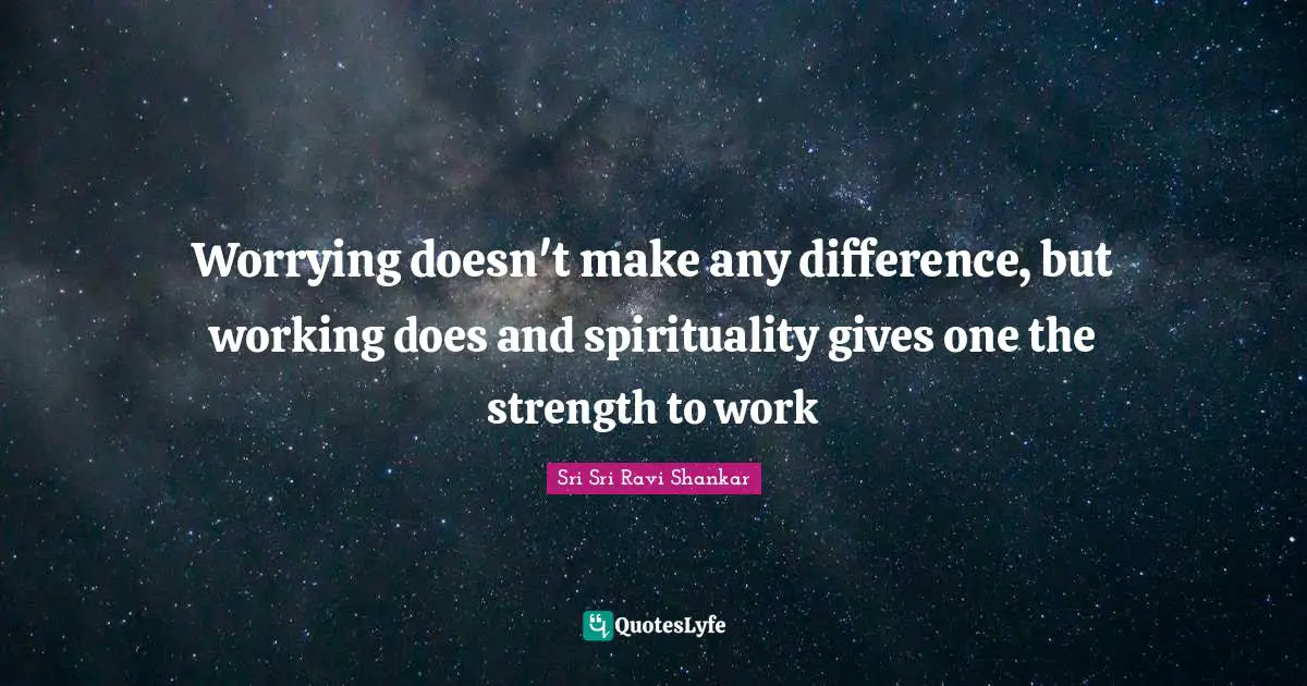 Worrying doesn't make any difference, but working does and spirituality gives one the strength to work