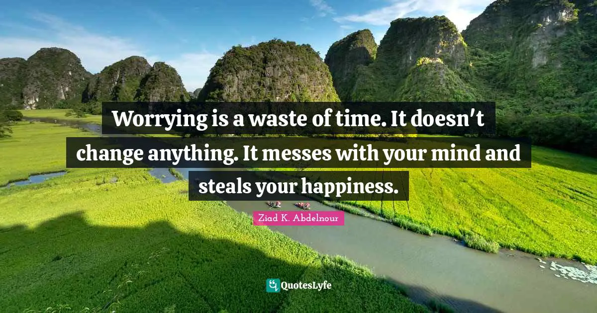 Worrying is a waste of time. It doesn't change anything. It messes with your mind and steals your happiness.