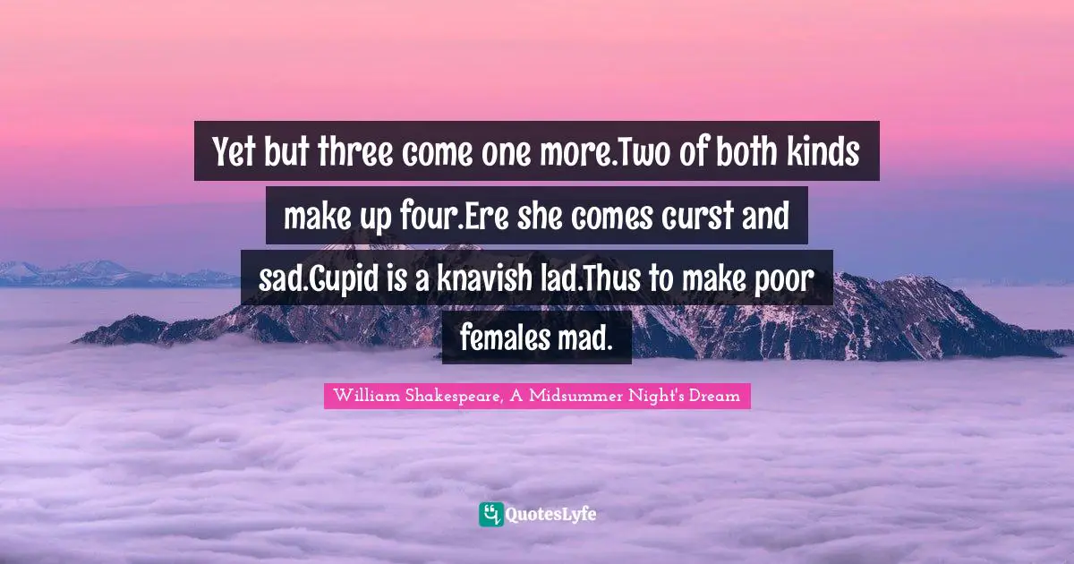Puck Quotes: "Yet but three come one more.Two of both kinds make up four.Ere she comes curst and sad.Cupid is a knavish lad.Thus to make poor females mad."