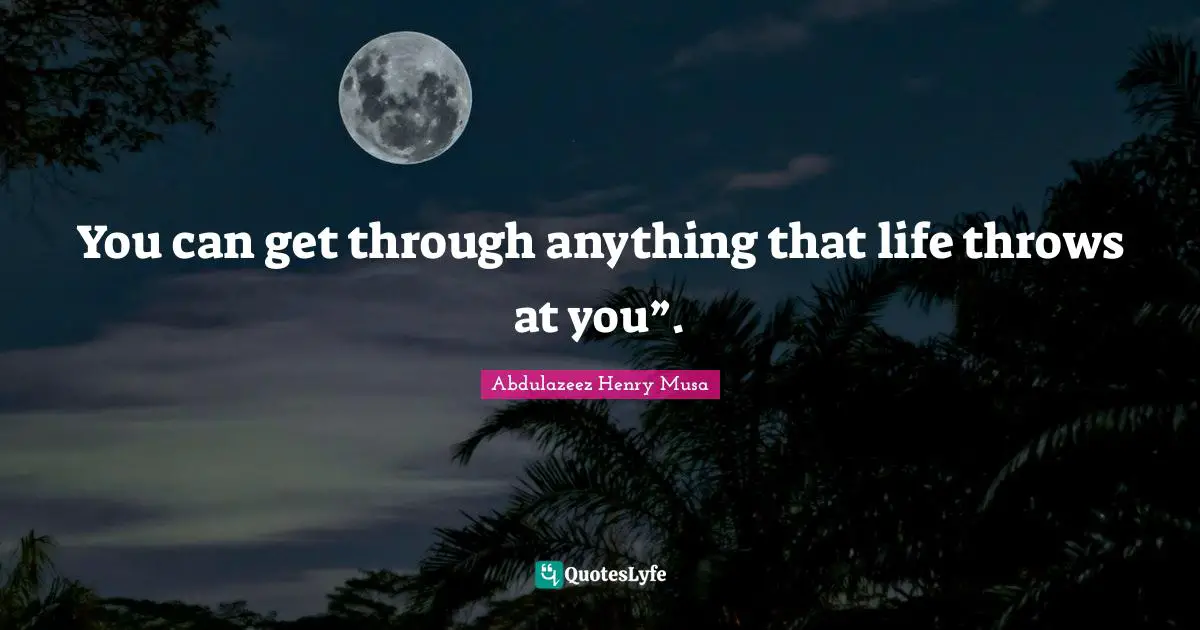 You can get through anything that life throws at you”.