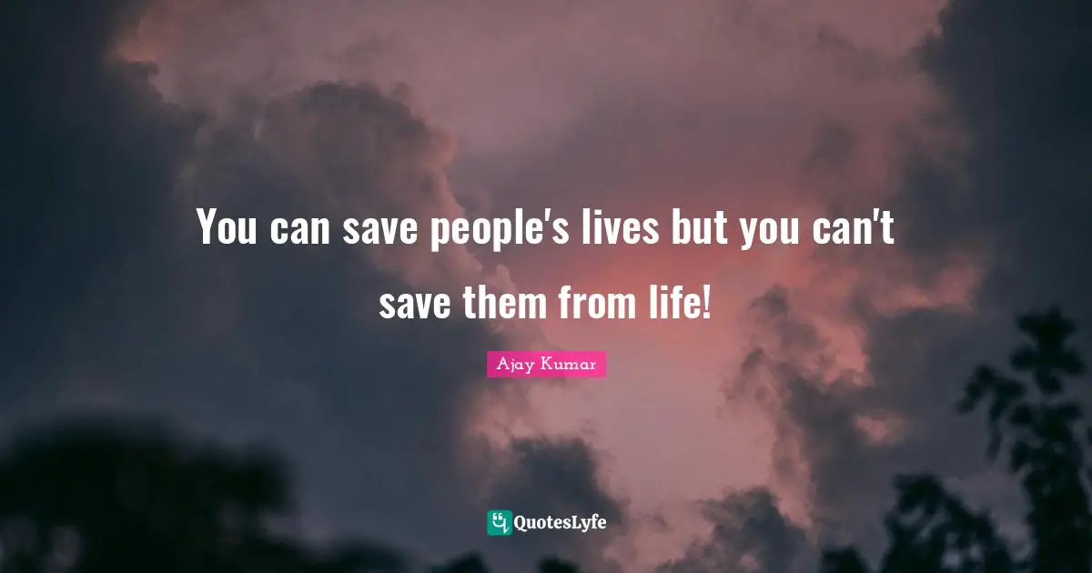 You can save people's lives but you can't save them from life!