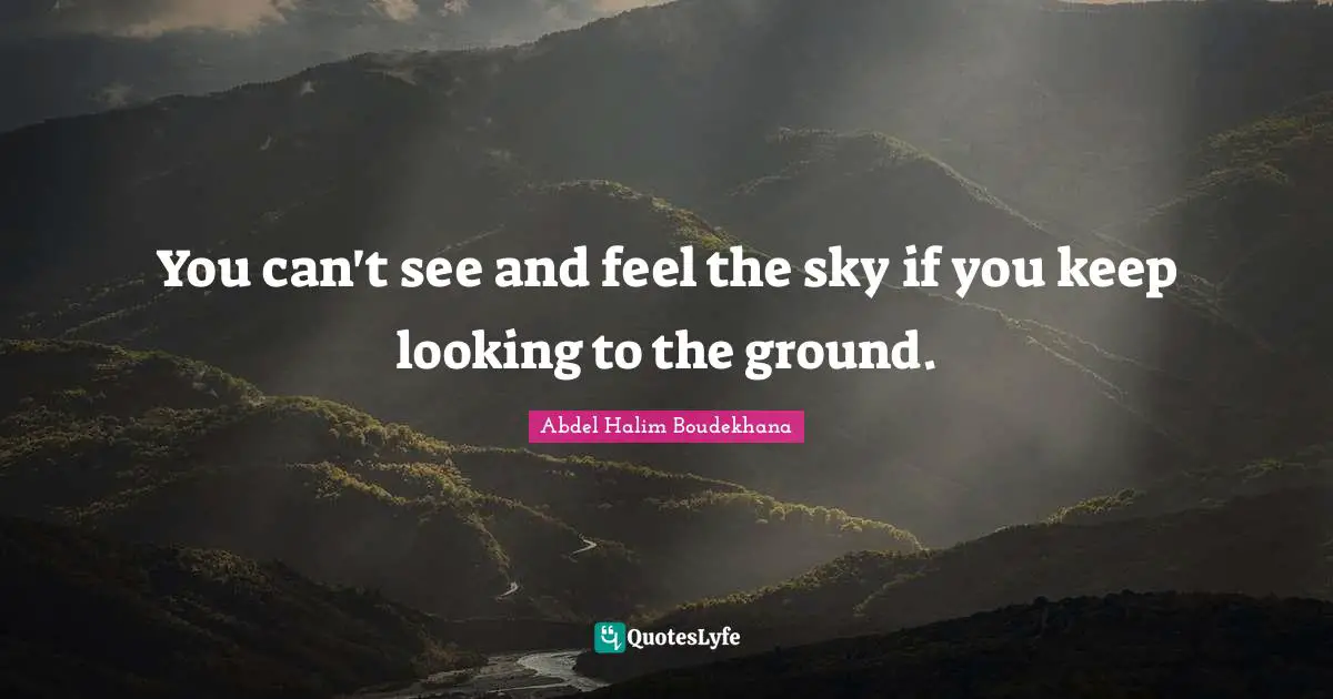 You can't see and feel the sky if you keep looking to the ground.