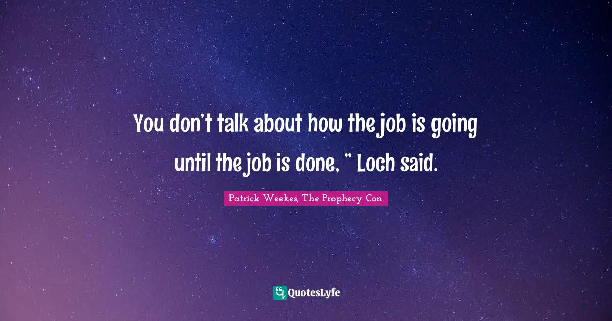 You don’t talk about how the job is going until the job is done, ” Loch said.