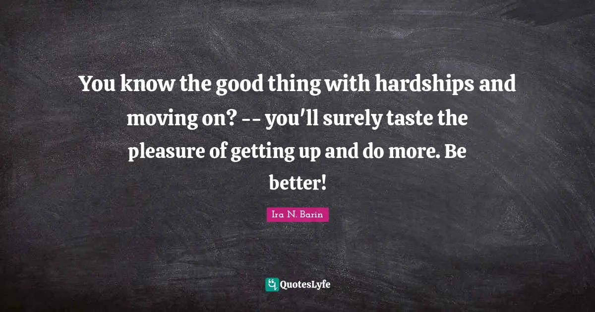 Hardships Quotes: "You know the good thing with hardships and moving on? -- you'll surely taste the pleasure of getting up and do more. Be better!"