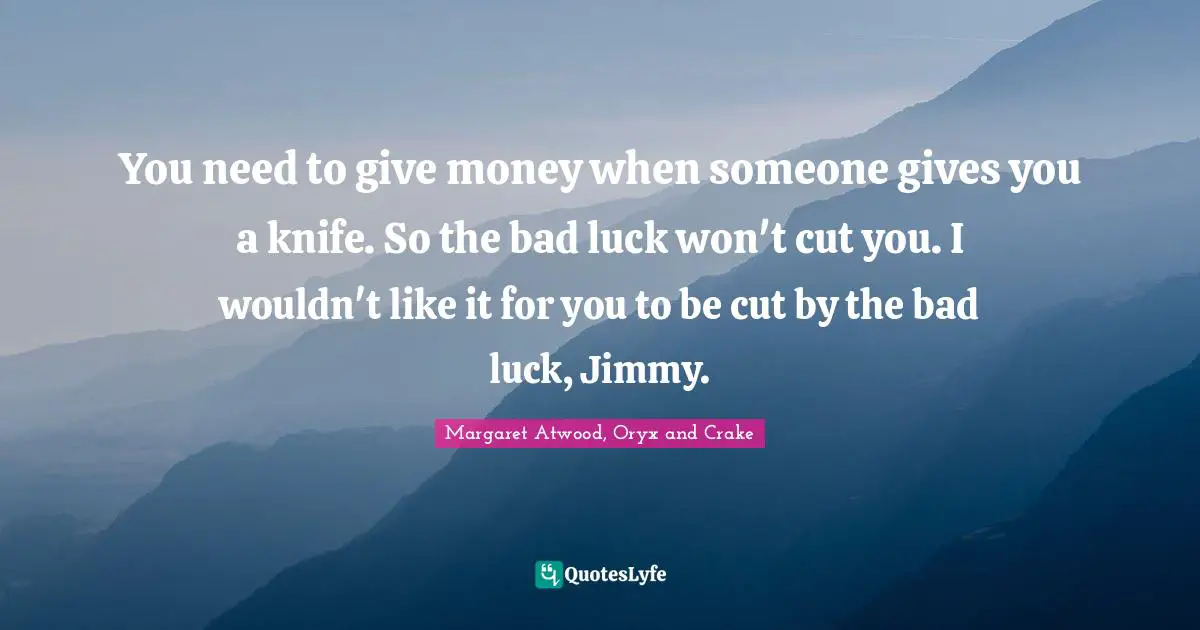 You need to give money when someone gives you a knife. So the bad luck won't cut you. I wouldn't like it for you to be cut by the bad luck, Jimmy.