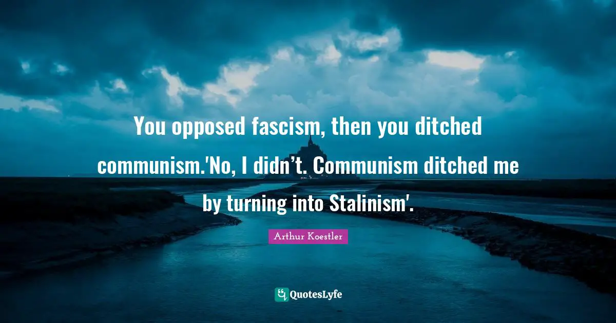 You opposed fascism, then you ditched communism.'No, I didn’t. Communism ditched me by turning into Stalinism'.