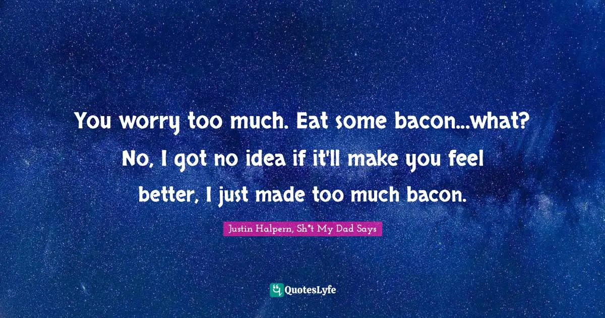 Bacon Quotes: "You worry too much. Eat some bacon...what? No, I got no idea if it'll make you feel better, I just made too much bacon."