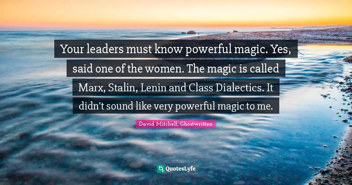 Your leaders must know powerful magic. Yes, said one of the women. The magic is called Marx, Stalin, Lenin and Class Dialectics. It didn't sound like very powerful magic to me.