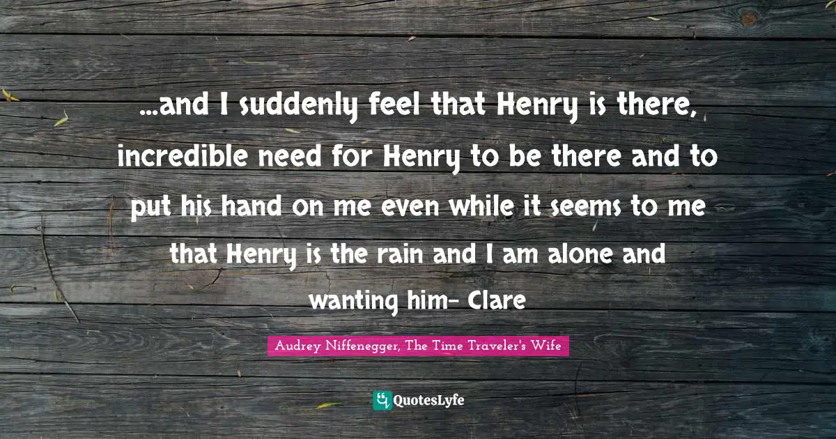 Audrey Niffenegger, The Time Traveler's Wife Quotes: "...and I suddenly feel that Henry is there, incredible need for Henry to be there and to put his hand on me even while it seems to me that Henry is the rain and I am alone and wanting him- Clare"