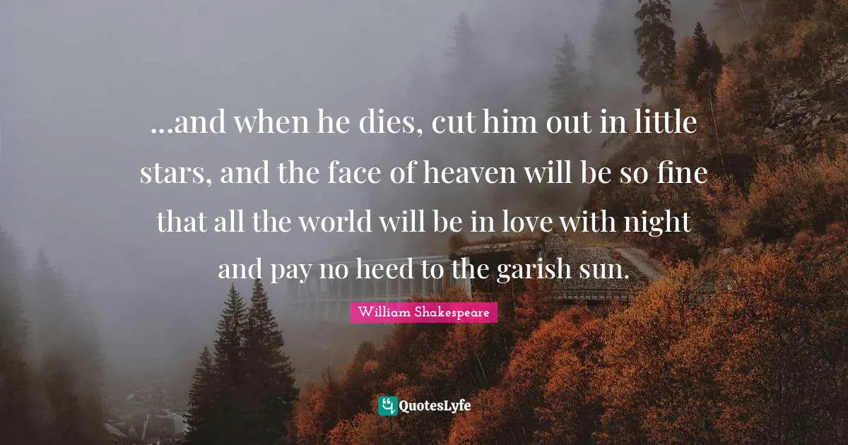 ...and when he dies, cut him out in little stars, and the face of heaven will be so fine that all the world will be in love with night and pay no heed to the garish sun.