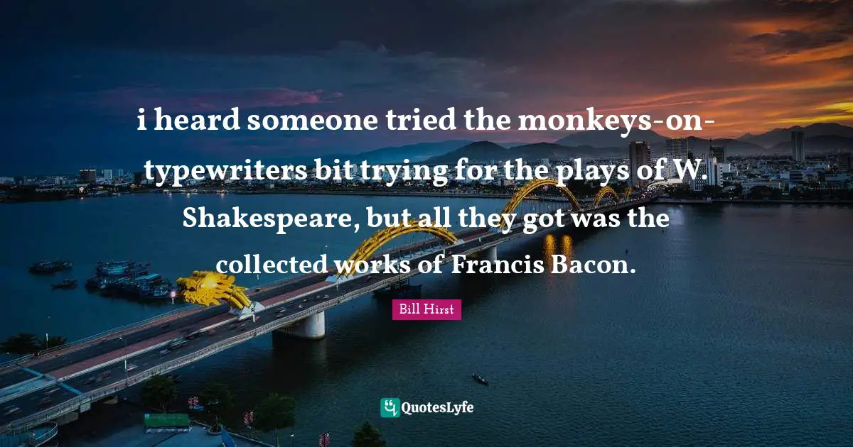 Bacon Quotes: "i heard someone tried the monkeys-on-typewriters bit trying for the plays of W. Shakespeare, but all they got was the collected works of Francis Bacon."
