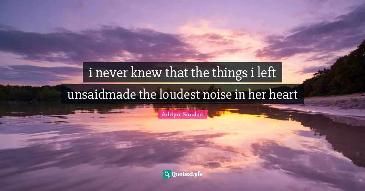 i never knew that the things i left unsaidmade the loudest noise in her heart