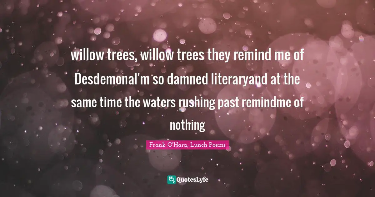 Frank O'Hara, Lunch Poems Quotes: "willow trees, willow trees they remind me of DesdemonaI'm so damned literaryand at the same time the waters rushing past remindme of nothing"