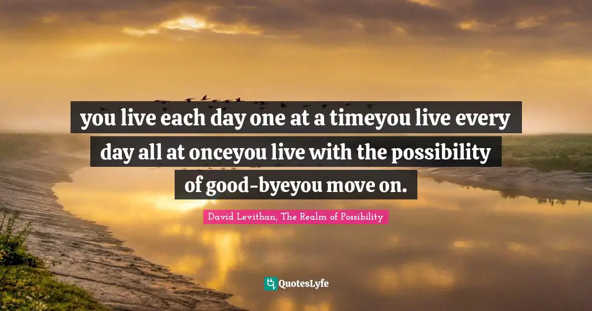 you live each day one at a timeyou live every day all at onceyou live with the possibility of good-byeyou move on.