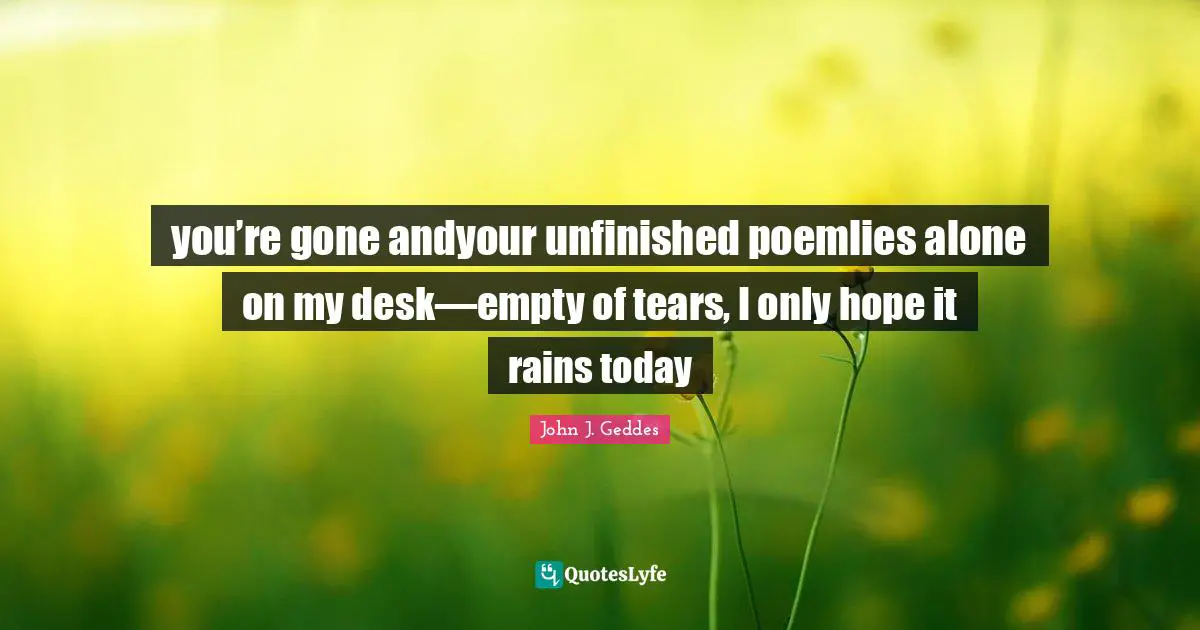 you’re gone andyour unfinished poemlies alone on my desk—empty of tears, I only hope it rains today