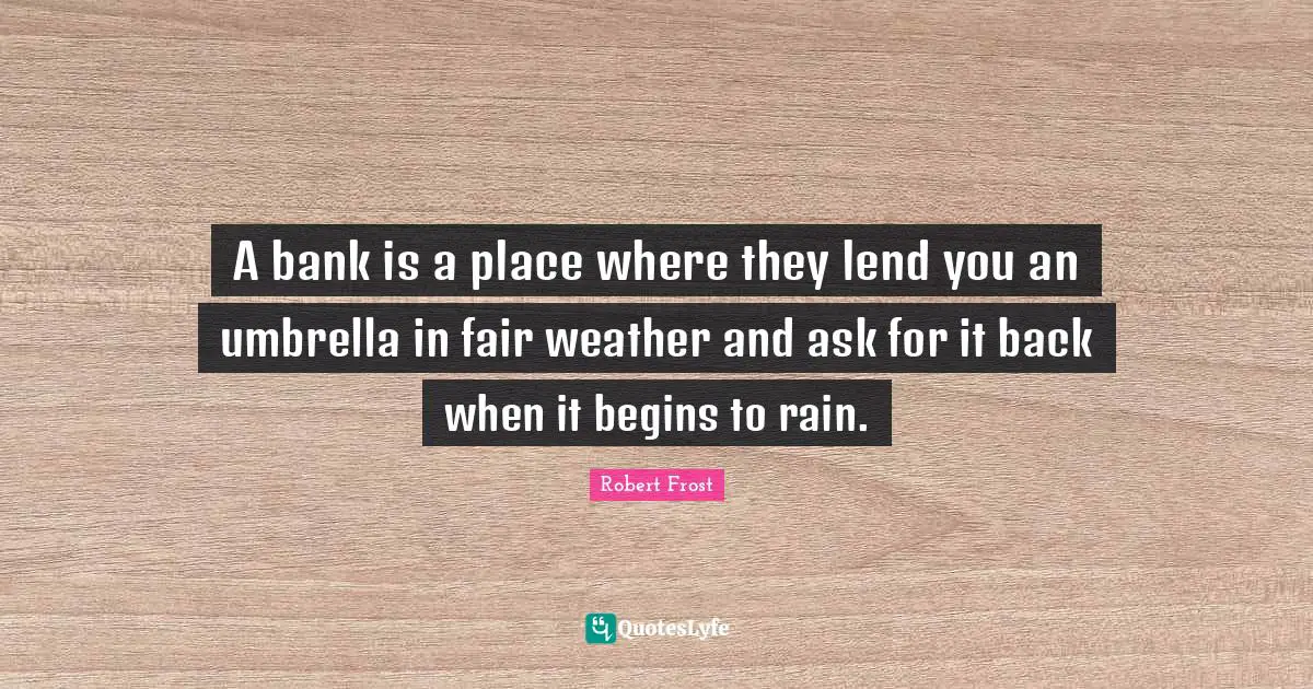 Robert Frost Quotes: "A bank is a place where they lend you an umbrella in fair weather and ask for it back when it begins to rain."