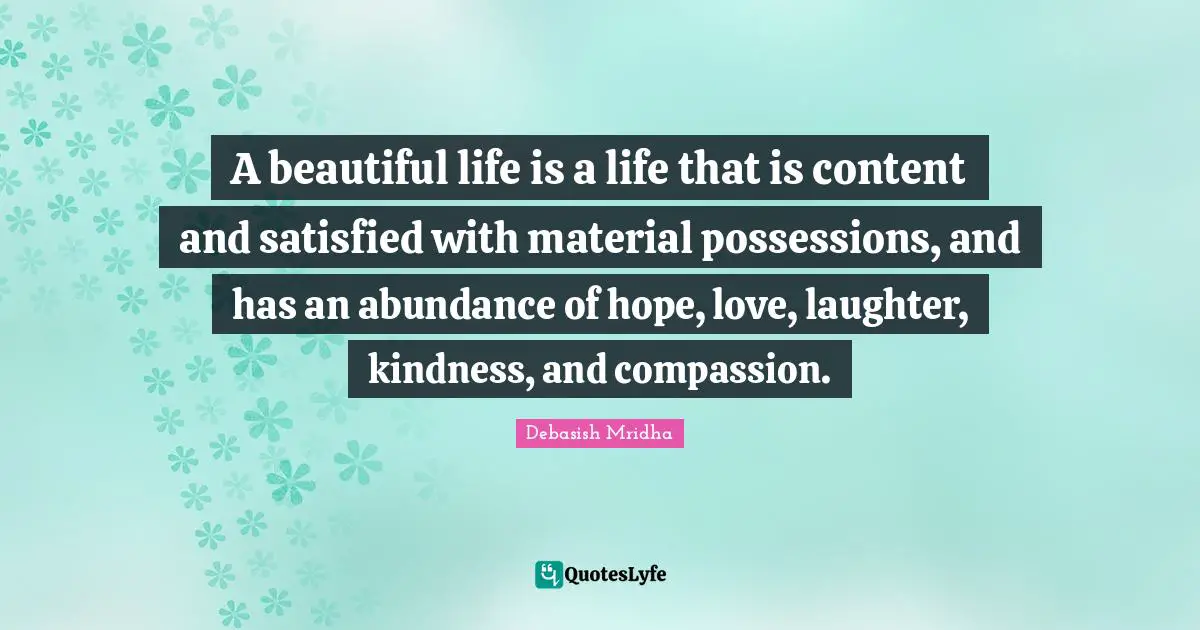 A beautiful life is a life that is content and satisfied with material possessions, and has an abundance of hope, love, laughter, kindness, and compassion.