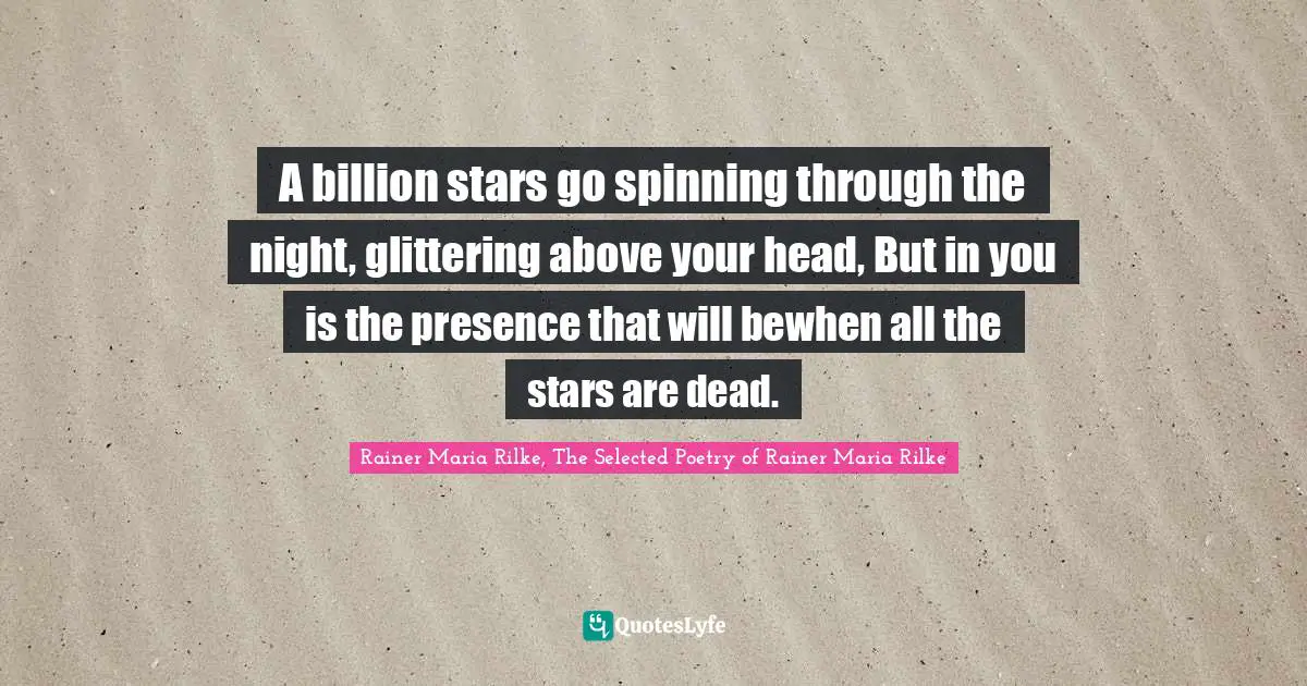 Rainer Maria Rilke, The Selected Poetry of Rainer Maria Rilke Quotes: A billion stars go spinning through the night, glittering above your head, But in you is the presence that will bewhen all the stars are dead.