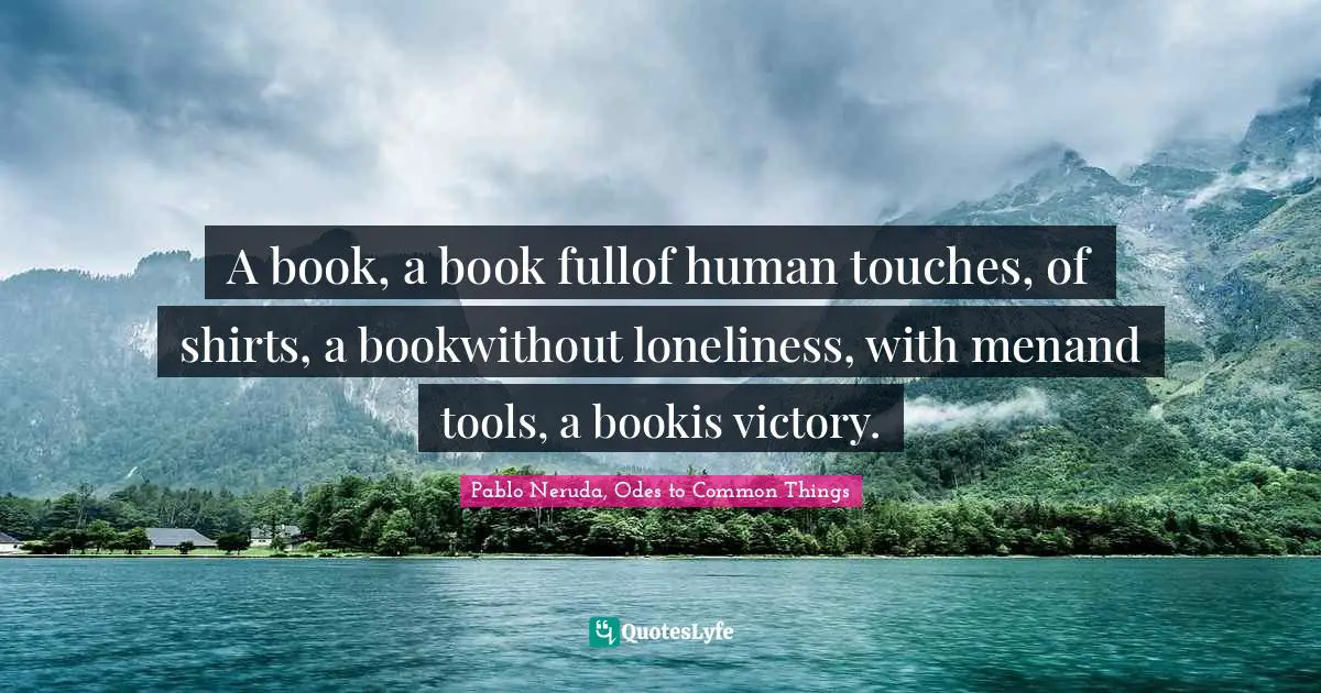 A book, a book fullof human touches, of shirts, a bookwithout loneliness, with menand tools, a bookis victory.