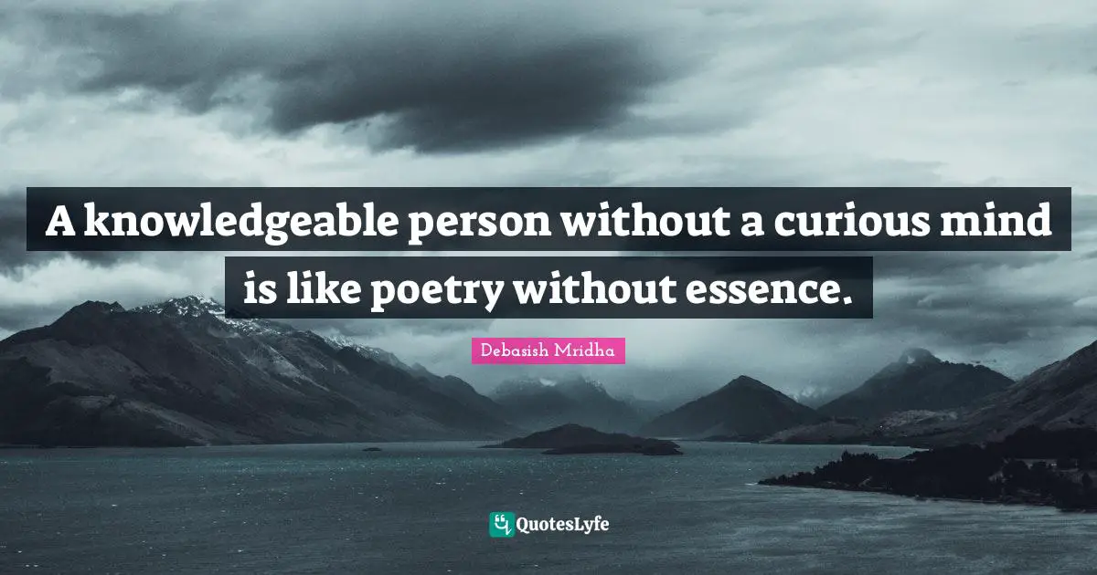 A knowledgeable person without a curious mind is like poetry without essence.