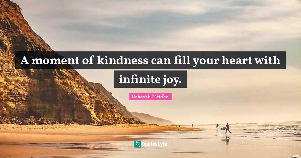 A moment of kindness can fill your heart with infinite joy.