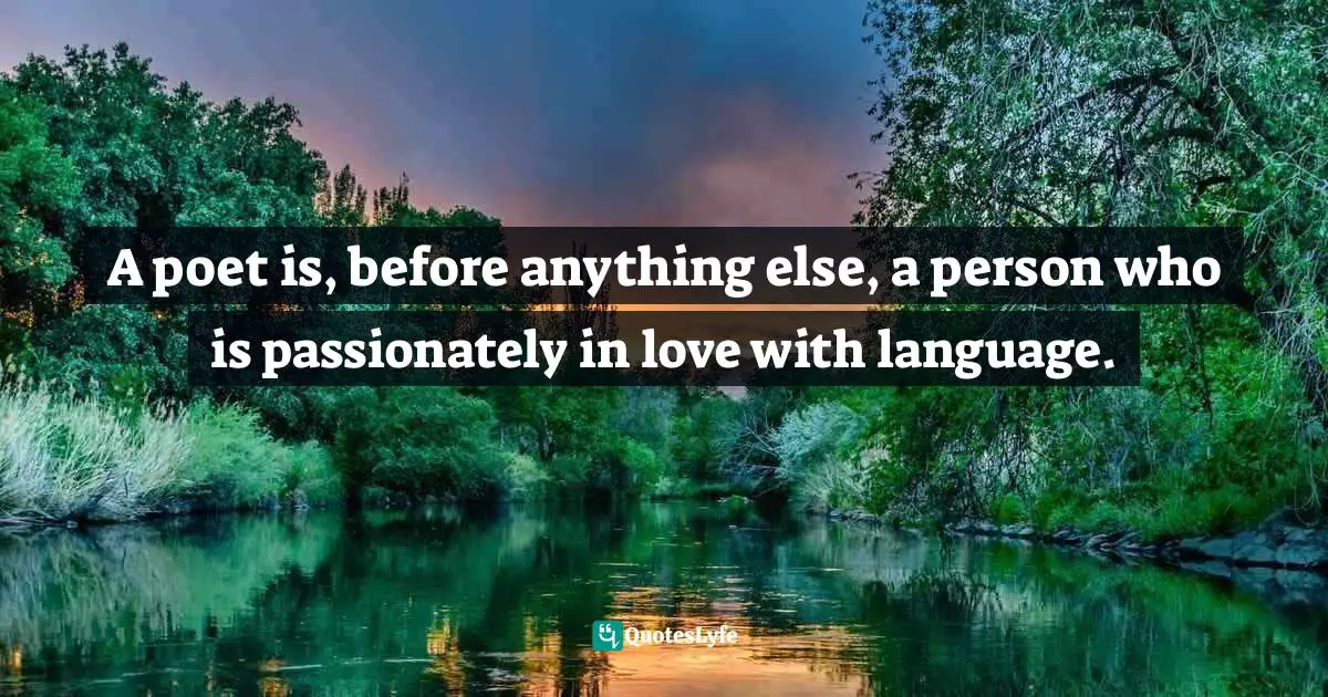 A poet is, before anything else, a person who is passionately in love with language.