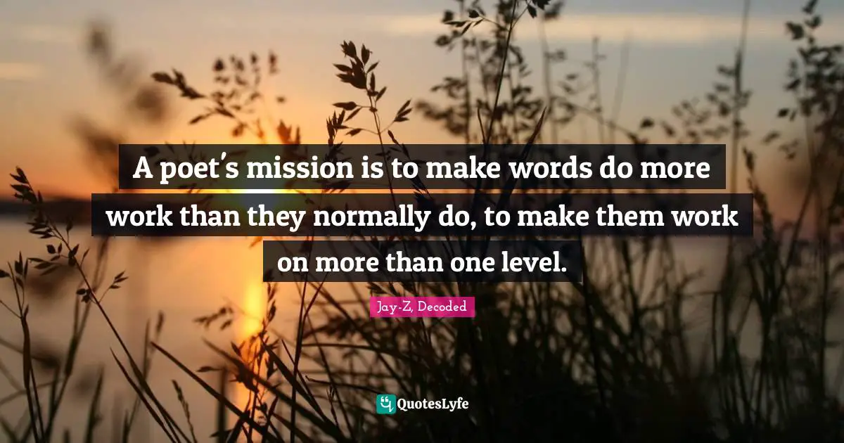 A poet's mission is to make words do more work than they normally do, to make them work on more than one level.
