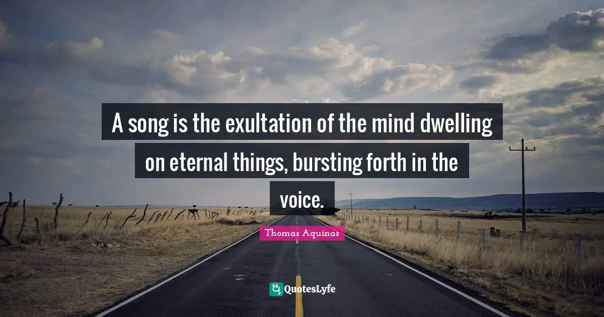 A song is the exultation of the mind dwelling on eternal things, bursting forth in the voice.
