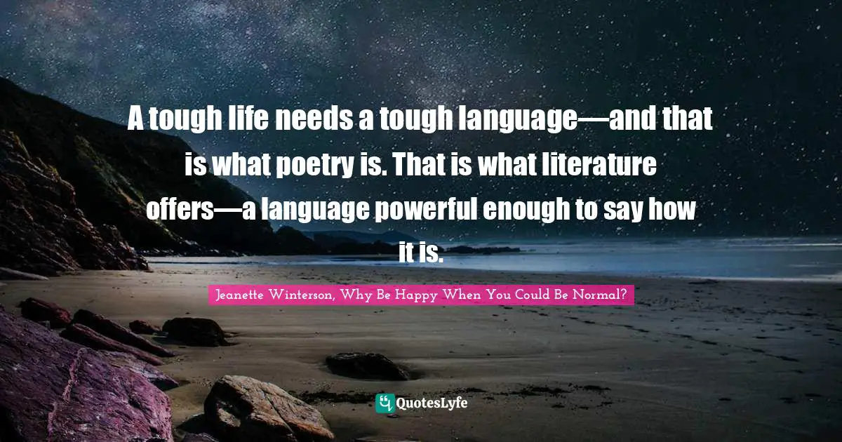A tough life needs a tough language—and that is what poetry is. That is what literature offers—a language powerful enough to say how it is.