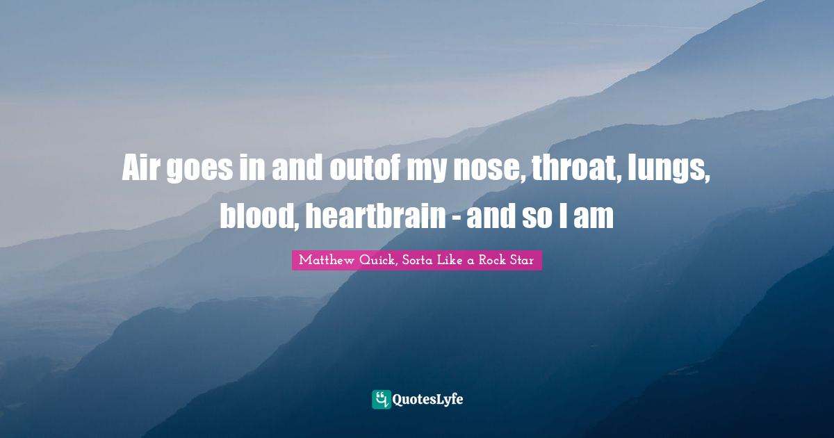 Air goes in and outof my nose, throat, lungs, blood, heartbrain - and so I am