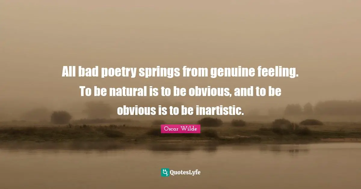 All bad poetry springs from genuine feeling. To be natural is to be obvious, and to be obvious is to be inartistic.