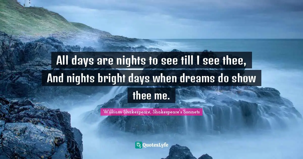 Sonnet Quotes: "All days are nights to see till I see thee, And nights bright days when dreams do show thee me."
