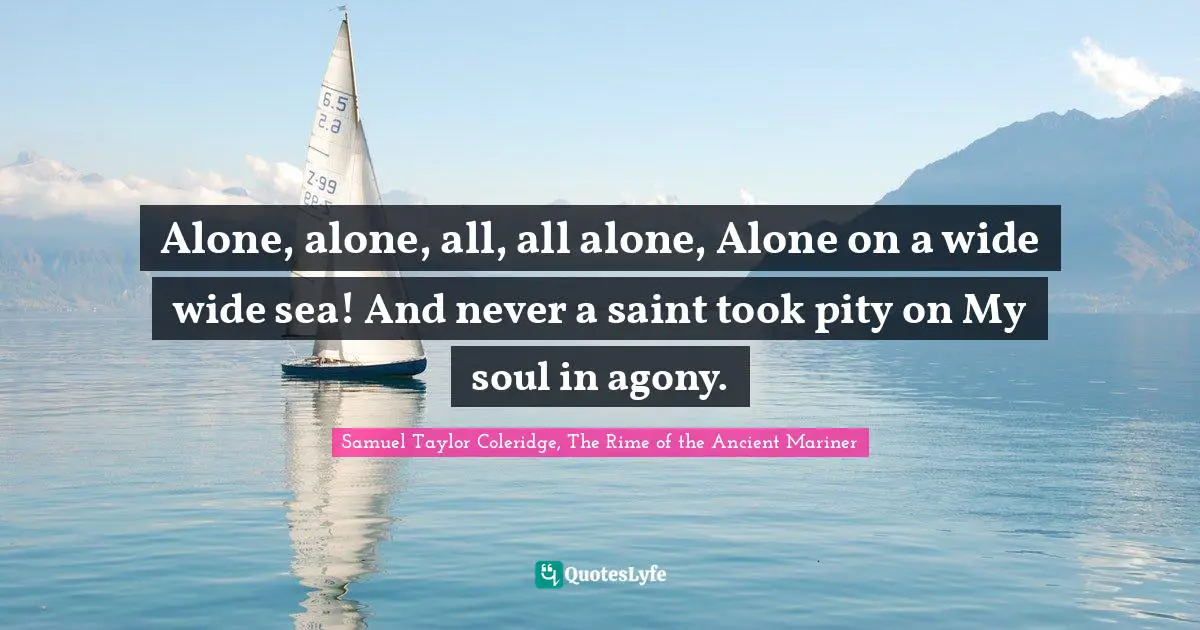 Alone, alone, all, all alone, Alone on a wide wide sea! And never a saint took pity on My soul in agony.