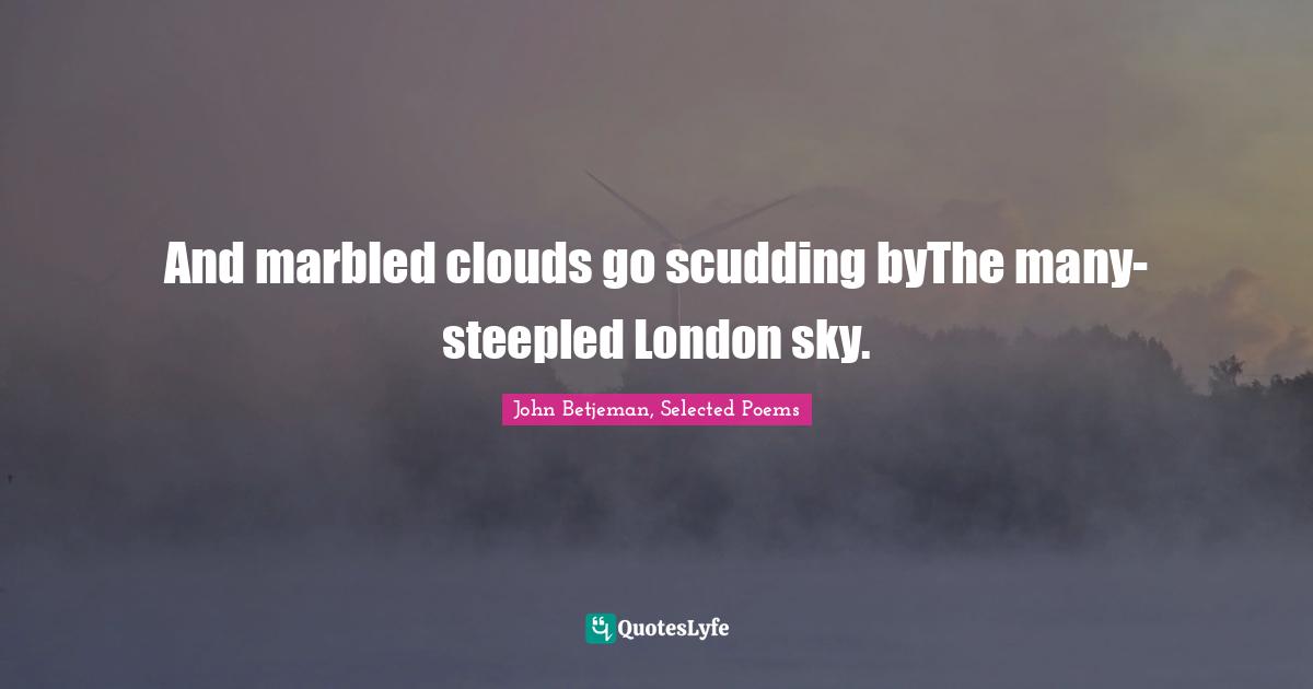 And marbled clouds go scudding byThe many-steepled London sky.