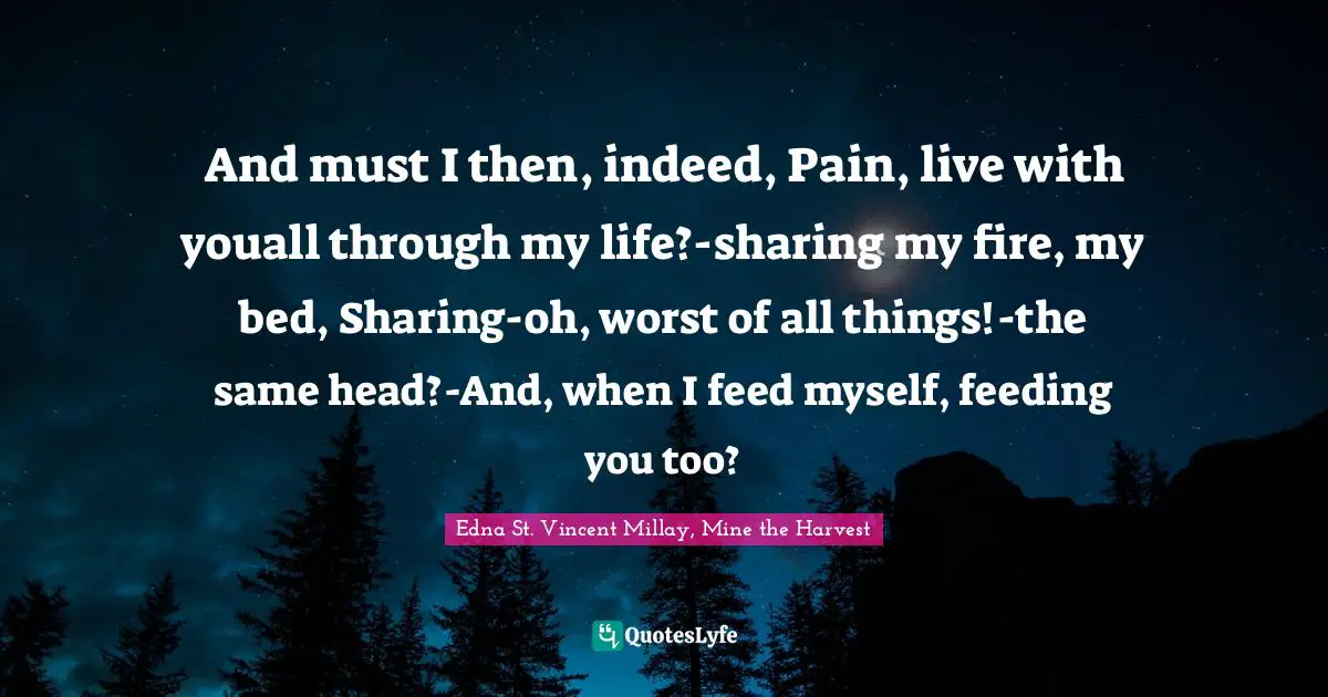 And must I then, indeed, Pain, live with youall through my life?-sharing my fire, my bed, Sharing-oh, worst of all things!-the same head?-And, when I feed myself, feeding you too?