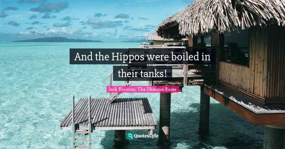 And the Hippos were boiled in their tanks!