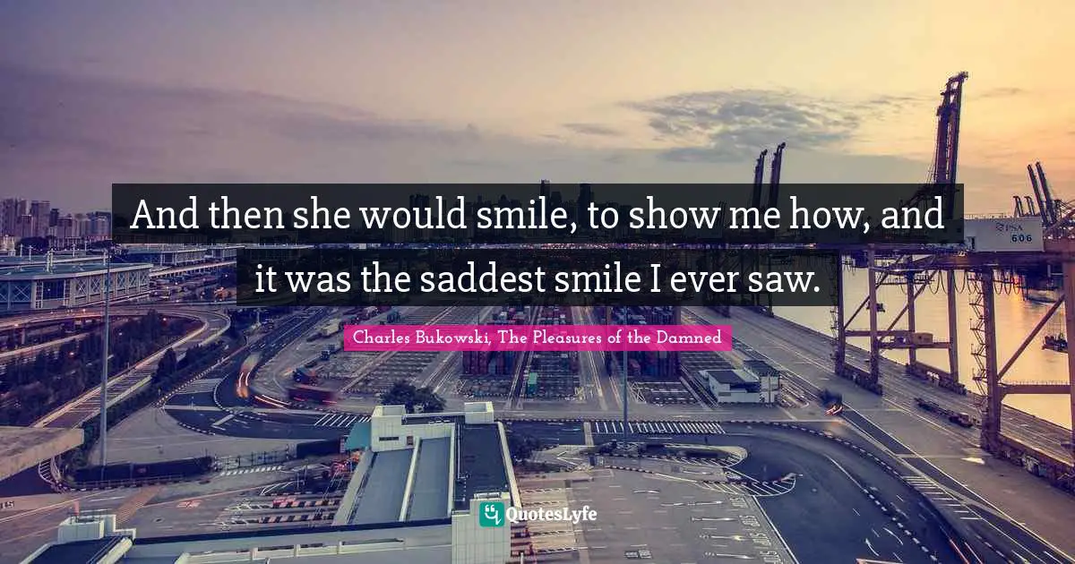 And then she would smile, to show me how, and it was the saddest smile I ever saw.