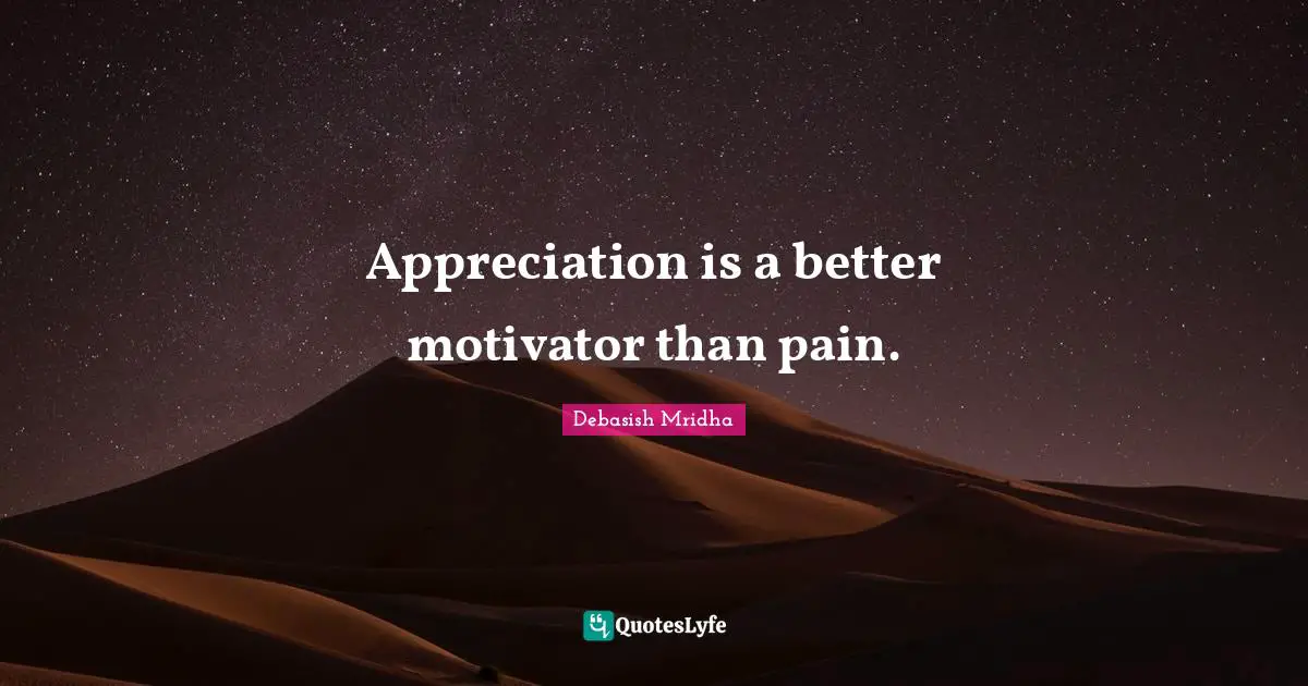 Appreciation is a better motivator than pain.